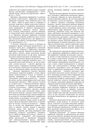 Science and Education a New Dimension. Pedagogy and Psychology, II(14), Issue: 27, 2014 www.seanewdim.com
особистості, яка толерантно ввійде в соціум, науковий
простір, конструктивно співпрацюватиме з суб’єк-
тами/об’єктами освітньо-культурологічного просто-
ру″ [11, с. 74-75].
Важливою передумовою формування та розвитку
методичної компетентності майбутнього викладача
української літератури є його особистісні якості, такі
як: любов і повага до рідної мови та літератури та
культури, патріотизм, глибока педагогічна та філоло-
гічна ерудиція, здатність до рефлексії, самовдоскона-
лення, саморозвитку та творчості, відповідальність,
комунікабельність, скромність, чесність, терпели-
вість, оптимізм, винахідливість, здатність здійснюва-
ти педагогічний вплив, вимогливість, принциповість
та ін. Рефлексію викладача української літератури
розглядаємо як необхідну особистісну якість та скла-
дову методичної компетентності, яка виражається у
прагненні до постійного і конструктивного самоаналі-
зу та самооцінки [8, с. 77].
У контексті діяльнісного підходу до навчання ми
виокремили функції методичної компетентності, що
відіграють значну роль у професійному становленні
та розвиткові особистості майбутнього викладача
української літератури. Зважаючи на майбутній хара-
ктер роботи педагога, можна розподілити функції
методичної компетентності на три групи: навчально-
методичні, науково-методичні та індивідуальні.
Навчально-методичні функції методичної компете-
нтності викладача літератури відіграють роль у по-
всякденній педагогічній діяльності, до них ми відно-
симо: освітньо-навчальну – здатність проводити на-
вчальні заняття з української літератури (теорії, істо-
рії чи методики) у вищій школі на високому теорети-
чному та методичному рівнях; практико-орієнтацій-
ну – забезпечує спроможність молодого викладача
застосовувати теоретичні розробки з питань впрова-
дження компетентнісного підходу до навчання на
практиці, трансформує їх у площину прикладного
застосування; організаційно-управлінську – здатність
методично доцільно організовувати різні види навча-
льно-виховної діяльності у ВНЗ, залучати студентів
до активної участі у навчально-виховному процесі,
керувати самостійною та індивідуальною роботою
студентів; комунікативну – здібність встановити пра-
вильні взаємини з аудиторією, зрозуміти позицію
кожного студента щодо методичних питань, навіть
якщо вона не співпадає з власною, уміння інтерпрету-
вати новий методичний матеріал шляхом використан-
ня на заняттях з методики вербальних і невербальних
засобів впливу на аудиторію; узагальнюючу – дозво-
ляє поєднати на практиці знання, уміння та навички,
здобуті протягом навчання у вищій школі, та перетво-
рити на систему; пізнавально-розвивальну – опираю-
чись на систему вже сформованих власних знань,
умінь та навичок, здатність уводити в навчально-
виховний процес нові практичні чи науково-
дослідницькі завдання, при цьому розвиваючи свою
пізнавальну активність, самостійність, різноманіт-
ність і глибину інтересів; прогностичну – здатність до
″перспективного планування″ (Б.І. Степанишин),
вміння спрогнозувати та передбачити ″завтрашній
день″ навчально-виховного процесу, передбачати
ефективність ″використання різноманітних форм,
методів, методичних прийомів і засобів навчання″
[10, с. 8].
Науково-методичні функції методичної компетент-
ності дозволяють майбутньому викладачеві українсь-
кої літератури займатися не лише навчальною, а й
науково-пошуковою роботою. До цієї групи функцій
ми відносимо: науково-дослідницьку – спроможність
до глибокого наукового осмислення методичного
матеріалу, здатність аналізувати проблеми професій-
ного характеру, висувати гіпотези; науково-пошукову
– уміння проводити власну дослідницьку діяльність,
обґрунтовувати вибір навчального плану та змісту
дисципліни, розробляти власні нові навчальні про-
грами, здійснювати методичний експеримент та нау-
ково обґрунтовувати його результати, впроваджувати
власні результати досліджень у практику викладаць-
кої діяльності у ВНЗ; інформаційно-пошукову – нави-
чки наукового пошуку необхідної інформації з мето-
дики викладання та дотичних дисциплін з метою пос-
тійного оновлення змісту лекцій та практичних занять
у безмежжі інформаційного простору (підручниках,
фахових виданнях, наукових виданнях, мережі Інтер-
нет).
До індивідуальних функцій методичної компетент-
ності у формуванні професійного майбутнього магіс-
трів української літератури ми відносимо соціальну –
як здатність до життєдіяльності у суспільстві, взаємо-
дії та праці у педагогічному колективі, до достойної
конкуренції на ринку праці, мотиваційну - усвідом-
лення проблем впровадження компетентнісного під-
ходу в освіту, власної відповідальності за викорис-
тання ідей компетентнісного навчання, розуміння
викладачем неповторності свого покликання, праг-
нення до вироблення індивідуального стилю викла-
дання, рефлексивну – готовність аналізувати, пере-
осмислювати результати власної діяльності та спосо-
би їх досягнення, визначати шляхи покращення своєї
викладацької роботи, особистісно-творчу – здатність
до подальшого розвитку індивідуальних творчих зді-
бностей особистості педагога для формування твор-
чого підходу у викладанні української літератури, що
допоможе досягнути рівня методичної майстерності.
Розглядаючи методичну компетентність майбут-
нього викладача української літератури на засадах
компетентнісного підходу до навчання, головними
поняттями якого є ″компетенція″ і ″компетентність″,
можна говорити про структуру методичної компетен-
тності як про сукупність компетенцій. До системи
методичної компетентності ми зараховуємо такі ком-
петенції.
Предметна компетенція поєднує знання з методики
викладання, історії розвитку та методології вищої
школи, технології та методики викладання українсь-
кої літератури у вищій школі, навички вдалого воло-
діння методичною термінологією, засобами та спосо-
бами організації навчально-виховного процесу та їх
реалізацію у практичній діяльності.
Риторична компетенція – це ″здатність викладача
української літератури до красномовства, яка визна-
чається й регулюється законами мисленнєво-мовлен-
нєвої діяльності (концептуальний, стратегічний, так-
тичний, системно-аналітичний, закон моделювання
аудиторії, ефективної комунікації) і реалізується від-
64
 