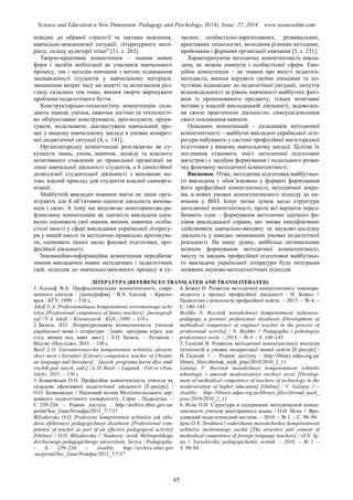 Science and Education a New Dimension. Pedagogy and Psychology, II(14), Issue: 27, 2014 www.seanewdim.com
повідно до обраної стратегії та тактики мовлення,
навчально-мовленнєвої ситуації, літературного мате-
ріалу, складу аудиторії тощо″ [11, с. 263].
Творчо-креативна компетенція – знання нових
форм і засобів мобілізації як учасників навчального
процесу, так і методів навчання з метою підвищення
зацікавленості студентів у навчальному матеріалі,
зменшення витрат часу на занятті та полегшення роз-
гляду складних тем тощо, вміння творчо вирішувати
проблеми педагогічного буття.
Конструкторсько-технологічну компетенцію скла-
дають знання, уміння, навички логічно та технологіч-
но обґрунтовано конструювати, прогнозувати, проек-
тувати, моделювати, діагностувати навчальний про-
цес у вищому навчальному закладі в умовах конкрет-
ної дидактичної ситуації [4, с. 141].
Організаторську компетенцію розглядаємо як су-
купність знань, умінь, навичок, досвіду та власного
позитивного ставлення до правильної організації не
лише навчальної діяльності студентів, а й самостійної
дозвіллєвої студентської діяльності з виховною ме-
тою, вдалий приклад для студентів власної самоорга-
нізації.
Майбутній викладач повинен вміти не лише орга-
нізувати, але й об’єктивно оцінити діяльність вихова-
нців і свою. А тому ми виділяємо моніторингово-ре-
флексивну компетенцію як здатність викладача адек-
ватно оцінювати свої знання, вміння, навички, особи-
стісні якості у сфері викладання української літерату-
ри у вищій школі та методично правильно критикува-
ти, оцінювати інших щодо фахової підготовки, про-
фесійної діяльності.
Інноваційно-інформаційна компетенція передбачає
знання викладачем нових методичних і педагогічних
ідей, підходів до навчально-виховного процесу в су-
часних особистісно-зорієнтованих, розвивальних,
креативних технологіях, володіння різними методами,
прийомами і формами організації навчання [3, с. 231].
Характеризуючи методичну компетентність викла-
дача, не можна оминути і особистісної сфери. Емо-
ційна компетенція – це знання про якості педагога-
методиста, вміння керувати своїми емоціями та по-
чуттями відповідно до педагогічної ситуації, почуття
відповідальності за рівень навченості майбутніх фахі-
вців із пропонованого предмету, тільки позитивні
мотиви у власній викладацькій діяльності, задоволен-
ня своєю практичною діяльністю, самоусвідомлення
свого покликання навчати.
Описаних компетенцій – складників методичної
компетентності – майбутні викладачі української літе-
ратури набувають у системі професійної магістерської
підготовки у вищому навчальному закладі. Цілісне їх
поєднання становить зміст методичної підготовки
магістрів і є засобом формування і подальшого розви-
тку феномену методичної компетентності.
Висновок. Отже, методична підготовка майбутньо-
го викладача є обов’язковою у форматі формування
його професійної компетентності, методичної зокре-
ма, в нових умовах компетентнісного підходу до на-
вчання у ВНЗ. Існує низка думок щодо структури
методичної компетентності, проте всі варіанти перед-
бачають одне – формування методично здатного фа-
хівця викладацької справи, що зможе кваліфіковано
здійснювати навчально-виховну та науково-дослідну
діяльність у швидко змінюваних умовах педагогічної
реальності. На нашу думку, найбільш оптимальним
шляхом формування методичної компетентності,
змісту та завдань професійної підготовки майбутньо-
го викладача української літератури буде інтеграція
названих науково-методологічних підходів.
ЛІТЕРАТУРА (REFERENCES TRANSLATED AND TRANSLITERATED)
1. Адольф В.А. Профессиональная компетентность совре-
менного учителя : [монография] / В.А. Адольф. – Красно-
ярск : КГУ, 1998. – 310 с.
Adolf V.A. Professionalnaya kompetentnost sovremennogo uchi-
telya [Professional competence of future teachers]: [monografi-
ya] / V.A. Adolf. – Krasnoyarsk : KGU, 1998. – 310 s.
2. Базиль Л.О. Літературознавча компетентність учителя
української мови і літератури : [навч. програма курсу для
студ. вищих пед. навч. закл.] / Л.О. Базиль. – Луганськ :
Вид-во «Ноулідж», 2011. – 150 с.
Bazil L.O. Literaturoznavcha kompetentnist uchitelya ukrayin-
skoyi movi i literaturi [Literary competence teacher of Ukraini-
an language and literature] : [navch. programa kursu dlya stud.
vischih ped. navch. zakl.] / L.O. Bazil. – Lugansk : Vid-vo «Nou-
lidzh», 2011. – 150 s.
3. Біляковська О.О. Професійна компетентність учителя як
складова ефективної педагогічної діяльності [Е-ресурс] /
О.О. Біляковська // Науковий вісник Мелітопольського дер-
жавного педагогічного університету. Серія : Педагогіка. –
С. 229-234. – Режим доступу : http://archive.nbuv.gov.ua/
portal/Soc_Gum/Nvmdpu/2011_7/7/37
Bilyakovska O.O. Profesiyna kompetentnist uchitelya yak skla-
dova efektivnoyi pedagogichnoyi diyalnosti [Professional com-
petence of teacher as part of an effective pedagogical activity]
[Online] / O.O. Bilyakovska // Naukoviy visnik Melitopolskogo
derzhavnogo pedagogichnogo universitetu. Seriya : Pedagogika.
– S. 229–234. – Avaible: http://archive.nbuv.gov
.ua/portal/Soc_Gum/Nvmdpu/2011_7/7/37
4. Божко Н. Розвиток методичної компетентності інженера-
педагога у процесі професійної діяльності / Н. Божко //
Педагогіка і психологія професійної освіти. – 2013. – № 4. –
С. 140–145.
Bozhko N. Rozvitok metodichnoyi kompetentnosti inzhenera-
pedagoga u protsesi profesiynoyi diyalnosti [Development of
methodical competence of engineer teacher in the process of
professional activity] / N. Bozhko // Pedagogika i psihologiya
profesiynoyi osviti. – 2013. – № 4. – S. 140–145.
5. Галатай В. Розвиток методичної компетентності вчителів
технологій в умовах модернізації вищої освіти [Е-ресурс] /
В. Галатай // – Режим доступу : http://library.udpu.org.ua/
library_files/zbirnuk_nayk_praz/2010/2010_2_11
Galatay V. Rozvitok metodichnoyi kompetentnosti vchiteliv
tehnologiy v umovah modernizatsiyi vischoyi osviti [Develop-
ment of methodical competence of teachers of technology in the
modernization of higher education] [Online] / V. Galatay // –
Avaible: http://library.udpu.org.ua/library_files/zbirnuk_nayk_
praz/2010/2010_2_11
6. Игна О.Н. Структура и содержание методической компе-
тентности учителя иностранного языка / О.Н. Игна // Яро-
славский педагогический вестник. – 2010. – № 1. – С. 90–94.
Igna O.N. Struktura i soderzhanie metodicheskoy kompetentnosti
uchitelya inostrannogo yazika [The structure and content of
methodical competence of foreign language teachers] / O.N. Ig-
na // Yaroslavskiy pedagogicheskiy vestnik. – 2010. – № 1. –
S. 90–94.
65
 