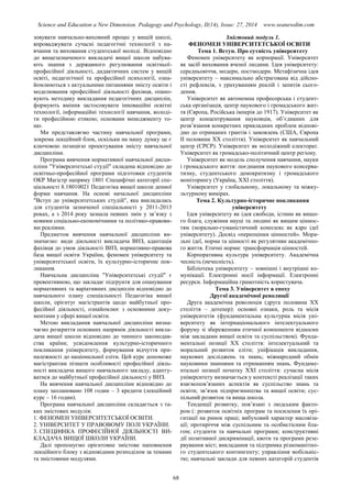 Science and Education a New Dimension. Pedagogy and Psychology, II(14), Issue: 27, 2014 www.seanewdim.com
зовувати навчально-виховний процес у вищій школі,
впроваджувати сучасні педагогічні технології з на-
вчання та виховання студентської молоді. Відповідно
до вищезазначеного викладачі вищої школи набува-
ють знання з державного регулювання освітньої-
професійної діяльності, дидактичних систем у вищій
освіті, педагогічної та професійної психології, озна-
йомлюються з актуальними питаннями змісту освіти і
моделювання професійної діяльності фахівця, опано-
вують методику викладання педагогічних дисциплін,
формують вміння застосовувати інноваційні освітні
технології, інформаційні технології навчання, володі-
ти професійною етикою, основами менеджменту то-
що.
Ми представляємо частину навчальної програми,
зокрема лекційний блок, оскільки на нашу думку це є
ключовою позицією проектування змісту навчальної
дисципліни.
Програма вивчення нормативної навчальної дисци-
пліни "Університетські студії" складена відповідно до
освітньо-професійної програми підготовки студентів
ОКР Магістр напряму 1801 Специфічні категорії спе-
ціальності 8.18010021 Педагогіка вищої школи денної
форми навчання. На основі начальної дисципліни
"Вступ до університетських студій", яка викладалась
для студентів зазначеної спеціальності у 2011-2013
роках, а з 2014 року зазнала певних змін у зв’язку з
новими соціально-економічними та політико-правови-
ми реаліями.
Предметом вивчення навчальної дисципліни ви-
значаємо: види діяльності викладача ВНЗ, адаптація
фахівця до умов діяльності ВНЗ, нормативно-правова
база вищої освіти України, феномен університету та
університетської освіти, їх культурно-історичне пок-
ликання.
Навчальна дисципліна "Університетські студії" є
превентивною, що закладає підґрунтя для опанування
нормативних та варіативних дисциплін відповідно до
навчального плану спеціальності Педагогіка вищої
школи, орієнтує магістрантів щодо майбутньої про-
фесійної діяльності, ознайомлює з основними доку-
ментами у сфері вищої освіти.
Метою викладання навчальної дисципліни визна-
чаємо розкриття основних напрямів діяльності викла-
дача вищої школи відповідно до чинного законодав-
ства країни; усвідомлення культурно-історичного
покликання університету, формування відчуття при-
належності до національної еліти. Цей курс допоможе
магістрантам пізнати особливості професійної діяль-
ності викладача вищого навчального закладу, адапту-
ватися до майбутньої професійної діяльності у ВНЗ.
На вивчення навчальної дисципліни відповідно до
плану заплановано 108 годин – 3 кредити (лекційний
курс – 16 годин).
Програма навчальної дисципліни складається з та-
ких змістових модулів:
1. ФЕНОМЕН УНІВЕРСИТЕТСЬКОЇ ОСВІТИ.
2. УНІВЕРСИТЕТ У ПРАВОВОМУ ПОЛІ УКРАЇНИ.
3. СПЕЦИФІКА ПРОФЕСІЙНОЇ ДІЯЛЬНОСТІ ВИ-
КЛАДАЧА ВИЩОЇ ШКОЛИ УКРАЇНИ.
Далі пропонуємо орієнтовне змістове наповнення
лекційного блоку з відповідним розподілом за темами
та змістовими модулями.
Змістовий модуль 1.
ФЕНОМЕН УНІВЕРСИТЕТСЬКОЇ ОСВІТИ
Тема 1. Вступ. Про сутність університету
Феномен університету як корпорації. Університет
як засіб виховання вченої людини. Ідея університету:
середньовіччя, модерн, постмодерн. Метафізична ідея
університету – максимально абстрагована від дійсно-
сті рефлексія, з урахуванням реалій і запитів сього-
дення.
Університет як автономна професорська і студент-
ська організація, центр наукового і громадського жит-
тя (Європа, Російська імперія до 1917). Університет як
центр концентрування науковців, об’єднаних для
розв’язання конкретних прикладних проблем відпові-
дно до отриманих грантів і замовлень (США, Європа
ІІ половини ХХ століття). Університет як навчальний
центр (СРСР). Університет як молодіжний електорат.
Університет як громадсько-політичний центр регіону.
Університет як модель сполучення навчання, науки
і громадського життя: поєднання наукового консерва-
тизму, студентського демократизму і громадського
моніторингу (Україна, ХХІ століття).
Університет у глобальному, локальному та міжку-
льтурному вимірах.
Тема 2. Культурно-історичне покликання
університету
Ідея університету як ідея свободи, істини як вищо-
го блага, служіння науці та людині як вищим ціннос-
тям (морально-гуманістичний комплекс як ядро ідеї
університету). Досвід «переоцінки цінностей». Мора-
льні ідеї, норма та цінності як регулятиви академічно-
го життя. Етичні норми: трансформація цінностей.
Корпоративна культура університету. Академічна
чесність (нечесність).
Бібліотека університету – зовнішні і внутрішні ко-
мунікації. Електронні носії інформації. Електронні
ресурси. Інформаційна грамотність користувача.
Тема 3. Університет в епоху
Другої академічної революції
Друга академічна революція (друга половина ХХ
століття – дотепер): основні ознаки, роль та місія
університетів (фундаментальна культурна місія уні-
верситету як інтернаціонального інтелектуального
форуму зі збереженням етичної компоненти відносин
між закладами вищої освіти та суспільством). Фунда-
ментальні позиції ХХ століття: інтелектуальний та
моральний розвиток еліти; уніфікація викладання,
наукових досліджень та знань; міжнародний обмін
науковими знаннями та отриманням знань. Фундаме-
нтальні позиції початку ХХІ століття: сучасна місія
університету визначається у контексті реалізації таких
взаємопов’язаних аспектів як суспільство знань та
освіти; зв’язок підприємництва та вищої освіти; сус-
пільний розвиток та вища школа.
Тенденції розвитку, пов’язані з людським факто-
ром (: розвиток освітніх програм та посилення їх орі-
єнтації на ринок праці; вибуховий характер масовіза-
ції; протиріччя між суспільним та особистісним бла-
гом; студенти та навчальні програми; конструктивні
дії позитивної дискримінації, квоти та програми резе-
рвування міст; викладання та підтримка різноманітно-
го студентського контингенту; управління мобільніс-
тю; навчальні заклади для певних категорій студентів
68
 
