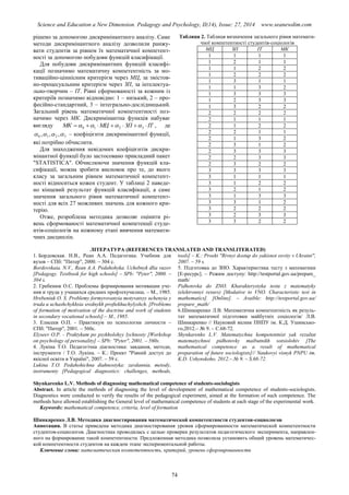 Science and Education a New Dimension. Pedagogy and Psychology, II(14), Issue: 27, 2014 www.seanewdim.com
рішено за допомогою дискримінантного аналізу. Саме
методи дискримінантного аналізу дозволили ранжу-
вати студентів за рівнем їх математичної компетент-
ності за допомогою побудови функцій класифікації.
Для побудови дискримінантних функцій класифі-
кації позначимо математичну компетентність за мо-
тиваційно-ціннісним критерієм через МЦ, за змістов-
но-процесуальним критерієм через ЗП, за інтелектуа-
льно-творчим – ІТ. Рівні сформованості за кожним із
критеріїв позначимо відповідно: 1 – низький, 2 – про-
фесійно-стандартний, 3 – інтегрально-дослідницький.
Загальний рівень математичної компетентності поз-
начимо через МК. Дискримінантна функція набуває
вигляду ІТЗПМЦМК  3210  , де
3210 ,,,  – коефіцієнти дискримінантної функції,
які потрібно обчислити.
Для знаходження невідомих коефіцієнтів дискри-
мінантної функції було застосовано прикладний пакет
"STATISTICA". Обчислюючи значення функцій кла-
сифікації, можна зробити висновок про те, до якого
класу за загальним рівнем математичної компетент-
ності відноситься кожен студент. У таблиці 2 наведе-
но кінцевий результат функцій класифікації, а саме
значення загального рівня математичної компетент-
ності для всіх 27 можливих значень для кожного кри-
терію.
Отже, розроблена методика дозволяє оцінити рі-
вень сформованості математичної компетенції студе-
нтів-соціологів на кожному етапі вивчення математи-
чних дисциплін.
Таблиця 2. Таблиця визначення загального рівня математи-
чної компетентності студентів-соціологів
МЦ ЗП ІТ МК
1 1 1 1
1 2 1 1
1 1 2 2
1 2 2 2
1 3 1 1
1 1 3 2
1 3 3 3
1 2 3 3
1 3 2 2
2 2 2 2
2 1 1 1
2 1 2 2
2 2 1 1
2 1 3 2
2 3 1 2
2 3 3 3
2 2 3 3
2 3 2 2
3 3 3 3
3 1 1 1
3 1 2 2
3 2 1 2
3 1 3 3
3 3 1 2
3 2 2 2
3 2 3 3
3 3 2 2
ЛІТЕРАТУРА (REFERENCES TRANSLATED AND TRANSLITERATED)
1. Бордовская. Н.В., Реан А.А. Педагогика. Учебник для
вузов – СПб: "Питер", 2000. – 304 с.
Bordovskaia. N.V., Rean A.A. Pedahohyka. Uchebnyk dlia vuzov
[Pedagogy. Textbook for high schools] – SPb: "Pyter", 2000. –
304 s.
2. Гребенюк О.С. Проблемы формирования мотивации уче-
ния и труда у учащихся средних профтехучилищ. – М., 1985.
Hrebeniuk O. S. Problemy formyrovanyia motyvatsyy uchenyia y
truda u uchashchykhsia srednykh proftekhuchylyshch. [Problems
of formation of motivation of the doctrine and work of students
in secondary vocational schools].– M., 1985.
3. Елисеев О.П. - Практикум по психологии личности –
СПб: "Питер", 2001. – 560с.
Elyseev O.P. - Praktykum po psykholohyy lychnosty [Workshop
on psychology of personality] – SPb: "Pyter", 2001. – 560s.
4. Лукіна Т.О. Педагогічна діагностика: завдання, методи,
інструменти / Т.О. Лукіна. – К.: Проект "Рівний доступ до
якісної освіти в Україні", 2007. – 59 с.
Lukina T.O. Pedahohichna diahnostyka: zavdannia, metody,
instrumenty [Pedagogical diagnostics: challenges, methods,
tools] – K.: Proekt "Rivnyi dostup do yakisnoi osvity v Ukraini",
2007. – 59 s.
5. Підготовка до ЗНО. Характеристика тесту з математики
[Е-ресурс]. – Режим доступу: http://testportal.gov.ua/prepare_
math/
Pidhotovka do ZNO. Kharakterystyka testu z matematyky
(elektronnyi resurs) [Modative to VNO. Characteristic test in
mathematics]. [Online]. – Avaible: http://testportal.gov.ua/
prepare_math/
6.Шинкаренко Л.В. Математична компетентність як резуль-
тат математичної підготовки майбутніх соціологів/ Л.В.
Шинкаренко // Науковий вісник ПНПУ ім. К.Д. Ушинсько-
го,2012.– № 9. – С.68-72.
Shynkarenko L.V. Matematychna kompetentnist yak rezultat
matematychnoi pidhotovky maibutnikh sotsiolohiv [The
mathematical competence as a result of mathematical
preparation of future sociologists]// Naukovyi visnyk PNPU im.
K.D. Ushynskoho, 2012.– № 9. – S.68-72.
Shynkarenko L.V. Methods of diagnosing mathematical competence of students-sociologists
Abstract. In article the methods of diagnosing the level of development of mathematical competence of students-sociologists.
Diagnostics were conducted to verify the results of the pedagogical experiment, aimed at the formation of such competence. The
methods have allowed establishing the General level of mathematical competence of students at each stage of the experimental work.
Keywords: mathematical competence, criteria, level of formation
Шинкаренко Л.В. Методика диагностирования математической компетентности студентов-социологов
Аннотация. В статье приведена методика диагностирования уровня сформированности математической компетентности
студентов-социологов. Диагностика проводилась с целью проверки результатов педагогического эксперимента, направлен-
ного на формирование такой компетентности. Предложенная методика позволила установить общий уровень математичес-
кой компетентности студентов на каждом этапе экспериментальной работы.
Ключевые слова: математическая компетентность, критерий, уровень сформированности
74
 