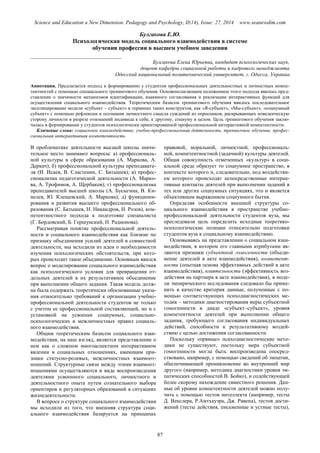 Science and Education a New Dimension. Pedagogy and Psychology, II(14), Issue: 27, 2014 www.seanewdim.com
Булгакова Е.Ю.
Психологическая модель социального взаимодействия в системе
обучения профессии в высшем учебном заведении
__________________________________
Булгакова Елена Юрьевна, кандидат психологических наук,
доцент кафедры социальной работы и кадрового менеджмента
Одесский национальный политехнический университет, г. Одесса, Украина
Аннотация. Предлагается подход к формированию у студентов профессиональных деятельностных и личностных компе-
тентностей с помощью специального тренингового обучения. Основополагающим положением этого подхода явилось пред-
ставление о значимости механизмов идентификации, взаимного согласования и реализации интерактивных функций для
осуществления социального взаимодействия. Теоретическим базисом тренингового обучения явилось последовательное
эксплицирование модели «субъект – субъект» в терминах таких конструктов, как «Я-субъект», «Мы-субъект», «социумный
субъект» с помощью рефлексии и осознания личностного смысла суждений из опросников, раскрывающих поведенческую
сторону личности в разрезе отношений индивида к себе, к другому, социуму в целом. Цель тренингового обучения заклю-
чалась в формировании у студентов психологически ориентированной профессиональной интерактивной компетентности.
Ключевые слова: социальное взаимодействие, учебно-профессиональная деятельность, тренинговое обучение, профес-
сиональная интерактивная компетентность
В проблематике деятельности высшей школы значи-
тельное место занимают вопросы: а) профессиональ-
ной культуры в сфере образования (А. Маркова, А.
Деркач); б) профессиональной культуры преподавате-
ля (И. Исаев, В. Сластенин, С. Батышев); в) профес-
сионализма педагогической деятельности (А. Марко-
ва, А. Трофимов, А. Щербаков); г) профессионализма
преподавателей высшей школы (А. Бусыгина, В. Ки-
нелев, Ю. Клещевский, А. Маркова); д) функциони-
рования и развития высшего профессионального об-
разования (С. Батышев, Н. Никандров, Н. Розов), ком-
петентностного подхода к подготовке специалиста
(Г. Бордовский, Б. Гершунский, Н. Радионова).
Рассматривая понятие профессиональной деятель-
ности и социального взаимодействия как близкие по
признаку объединения усилий деятелей в совместной
деятельности, мы исходили из идеи о необходимости
изучения психологических обстоятельств, при кото-
рых происходит такое объединение. Основным явился
вопрос о моделировании социального взаимодействия
как психологического условия для превращения от-
дельных деятелей в их результативное объединение
при выполнении общего задания. Такая модель долж-
на была содержать теоретически обоснованные указа-
ния относительно требований к организации учебно-
профессиональной деятельности студентов не только
с учетом ее профессиональной составляющей, но и с
установкой на усвоение социумных, социально-
психологических и межличностных правил социаль-
ного взаимодействия.
Общим теоретическим базисом социального взаи-
модействия, на наш взгляд, является представление о
нем как о сложном многоаспектном интерактивном
явлении в социальных отношениях, имеющим при-
знаки статусно-ролевых, межличностных взаимоот-
ношений. Структурные связи между этими взаимоот-
ношениями осуществляются в виде воспроизведения
деятелями усвоенного социального, личностного и
деятельностного опыта путем сознательного выбора
ориентиров и регуляторных образований в ситуациях
жизнедеятельности.
В вопросе о структуре социального взаимодействия
мы исходили из того, что внешняя структура соци-
ального взаимодействия базируется на принципах
правовой, моральной, личностной, профессиональ-
ной, компетентностной (задачной) культуры деятелей.
Общая совокупность отмеченных «культур» в соци-
альной среде образует то социумное пространство, в
контексте которого и, следовательно, под воздействи-
ем которого происходят непосредственные интерак-
тивные контакты деятелей при выполнении заданий в
тех или других социумных ситуациях, что и является
объективным выражением социумного бытия.
Определяя особенности внешней структуры со-
циального взаимодействия в пространстве учебно-
профессиональной деятельности студентов вуза, мы
преследовали цель определить исходные теоретико-
психологические позиции относительно подготовки
студентов вуза к социальному взаимодействию.
Основываясь на представлении о социальном взаи-
модействии, в котором его главными атрибутами яв-
ляются признаки субъектной гомогенности (объеди-
нение деятелей в акте взаимодействия), компетент-
ности (опытная основа эффективных действий в акте
взаимодействия), влиятельности (эффективность воз-
действия на партнера в акте взаимодействия), в моде-
ли эмпирического исследования следовало бы приме-
нить в качестве критерия данные, полученные с по-
мощью соответствующих психодиагностических ме-
тодик – методики диагностирования меры субъектной
гомогенности в диаде «субъект–субъект», уровня
компетентности деятелей при выполнении общего
задания, требующего согласования индивидуальных
действий, способности к результативному воздей-
ствию с целью достижения согласованности.
Поскольку «прямые» психодиагностические мето-
дики не существуют, постольку мера субъектной
гомогенности могла быть воспроизведена опосред-
ствовано, например, с помощью сведений об эмпатии,
обеспечивающей проникновение во внутренний мир
другого (например, методика диагностики уровня эм-
патических способностей В. Бойко), и содействующей
более скорому нахождение свместного решения. Дан-
ные об уровне компетентности деятелей можно полу-
чить с помощью тестов интеллекта (например, тесты
Д. Векслера, Р.Амтхауэра, Дж. Равена), тестов дости-
жений (тесты действия, письменные и устные тесты),
87
 