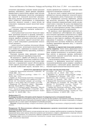 Science and Education a New Dimension. Pedagogy and Psychology, II(14), Issue: 27, 2014 www.seanewdim.com
оточуючим середовищем, можливе завдяки реалізації
принципу коактивності. Даний принцип передбачає
використання в педагогічному процесі таких методів,
які сприяють формуванню екологічно цілеспрямова-
них стратегій та технологій екологічної діяльності.
При цьому, важливо застосовувати методи, які дозво-
ляють особистості організовувати та координувати
екологічну діяльність людини, а також методи, які
стимулюють підвищення власної екологічної компе-
тентності:
– метод екологічних експектацій полягає в актуалі-
зації очікувань майбутніх контактів особистості з
навколишнім світом;
– метод ритуалізації екологічної діяльності перед-
бачає організацію ритуалів та традицій, пов'язаних з
діяльністю, спрямованою на оточуючий світ, а також
дозволяє виробити мотивацію екологічної активності
особистості, регулювати стратегії екологічної діяль-
ності, а також стимулювати удосконалення техноло-
гій цієї діяльності;
– метод екологічної турботи (піклування) обумов-
лений педагогічною актуалізацією екологічної актив-
ності особистості, спрямованої на надання допомоги
та сприянню навколишньому середовищу, особливо в
критичних ситуаціях.
Реалізація описаних вище принципів виховання
екологічної особистості передбачає кілька етапів.
Як зазначають С. Дерябо та В. Ясвін [2], на першо-
му етапі формування екологічної особистості відбу-
вається її лабіалізація, в результаті якої людина пере-
конується у неадекватності власної об'єктно-прагма-
тичної стратегії екологічної поведінки, сприйнятті її
як вагомий особистісний неуспіх, наслідком чого у
людини проявляється готовність до засвоєння нових
стратегій та відповідних технологій.
На другому етапі в процесі екологічної діяльності
відбувається освоєння адекватних технологій взаємо-
дії з навколишнім світом. В результаті чого відбува-
ється інтеріоризація суспільно вироблених уявлень
про екологічну доцільність. При цьому особистість
набуває відповідні операціоналізовані засоби для реа-
лізації нового ставлення. На цьому етапі формуються
передумови для зміни стилю взаємодії з оточуючим
світом: від одностороннього впливу з боку особистос-
ті до двосторонньої взаємодії з середовищем.
На третьому етапі формування екологічної осо-
бистості відбувається суб'єктифікація світу природи,
коли оточуюче середовище усвідомлюється та сприй-
мається як неподільна система розвитку особистості.
Людина не лише перестає сприймати себе окремо від
середовища її існування, а й навпаки, відчуває себе
невід'ємною його частиною. Особистість, яка володіє
подібною гармонійною картиною світу, і є екологіч-
ною особистістю.
Висновки та перспективи подальших розвідок у
даному напрямку. Таким чином, формування еколо-
гічної особистості шляхом екологічної освіти перед-
бачає задіяння комплексного та системного впливу з
боку освітніх та навчальних програм, необхідності
систематичної, наділеної екологічним змістом, взає-
модії з навколишнім світом.
З метою розвитку екоцентричного типу екологічної
свідомості та формування екологічної особистості
подальшими розвідками даного напряму є розробка та
впровадження у навчальний процес практичних на-
вчальних курсів психологічної екологічної освіти.
ЛІТЕРАТУРА (REFERENCES TRANSLATED AND TRANSLITERATED)
1. Глебов В.В. Экологическая психология / Глебов В.В. – М.
: РУДН, 2008. – 243 с.
Glebov V.V. Environmental psychology / Glebov V.V. – M.
:RUDN, 2008. – 243 p.
2. Дерябо С.Д. Экологическая педагогика и психология [/ C.
Дерябо, В. Ясвин : Е-ресурс]://www. gendocs.ru/v11399/
Deriabo S.D. Environmental pedagogy and psychology / S.
Deriabo, V. Yasvin. Online: http://www.gendocs. ru/v11399/
3. Журавльова Л.П. Психологія емпатії : Монографія. –
Житомир : Вид-во ЖДУ ім. І. Франка, 2007. – 328 с.
Zhuravlova L.P. Psihologіya empatії: Monografіya / Zhuravlo-
va L.P. – Exactly View of IM WAITING. I. Frank,2007.– 328 р.
4. Льовочкіна А.М. Основи екологічної психології / Льовоч-
кіна А.М. – К. : МАУП, 2004. – 136 с.
Lyovochkina A.M. Theory of environmental psychology /
Lyovochkina A.M. – K. : MAUP, – 2004. – 136 p.
5. Мещеряков Б.Г. Большой психологический словарь /
Б.Г. Мещеряков, В. П. Зинченко. – 2003. – 672 с.
Meshcheryakov B.H. Vocabulary of psychology / B.H. Me-
shcheryakov, V.P. Zinchenko – 2002. – 639 p.
6. Медведев В.И. Экологическое сознание: Учебное пособие
/ В.И. Медведев, А.А. Алдашева. – М. : Логос, 2001. – 384 с.
Medvedev V.I. Environmental awareness: Textbook / V.I.
Medvedev, A.A. Aldasheva. – M.: Logos, 2001. – 384р.
7. Скребець В.О. Екологічна психологія : Навч. посібник /
Василь Олексійович Скребець. – К. : МАУП, 1998. – 144 с.
Skrebets V.O. Environmental psychology: Teaching aid / Vasyl
Oleksiyovych Skrebets. – K. MAUP, 1998. – 144 p.
Mozharovskaya T.V.
Psychological peculiarities of formation and development of ecological person by environmental education
Abstract. The problem of ecofriendlyness today arose up as one from the basic problems of development of humanity. Perception of
environment through the prism of personality development enables to talk about forming in the structure of personality of ecological
component, that, as a result, results in development of ecofriendly personality.
Keywords: ecological psychology, ecological consciousness, types of ecological consciousness, ecological personality, ecological
education
Можаровская Т.В. Психологические особенности формирования и развития экологической личности посредством
экологического образования
Аннотация. Проблема экологичности сегодня возникла как одна из основных проблем развития человечества. Восприятие
окружающей среды сквозь призму личностного развития дает возможность говорить о формирование в структуре личности
экологического компонента, что, в результате, приводит к развитию экологичной личности.
Ключевые слова: экологическая психология, экологическое сознание, типы экологического сознания, экологическая лич-
ность, экологическое образование
98
 
