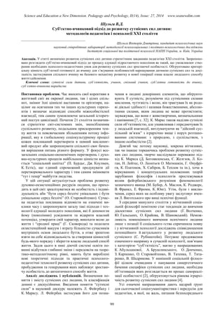 Science and Education a New Dimension. Pedagogy and Psychology, II(14), Issue: 27, 2014 www.seanewdim.com
Шульга В.Д.
Суб'єктно-вчинковий підхід до розвитку сутнісних сил дитини:
методологія педагогіки і психології XXI століття
__________________________________
Шульга Вікторія Дмитрівна, кандидат психологічних наук
науковий співробітник лабораторії методології психосоціальних і політико-психологічних досліджень
Інститут соціальної та політичної психології НАПН України, м. Київ, Україна
Анотація. У статті визначено розвиток сутнісних сил дитини стратегічним завданням педагогіки XXI століття. Запропоно-
вано розглядати суб’єктно-вчинковий підхід до процесу едукації підростаючого покоління як такий, що уможливлює ство-
рення необхідних психолого-педагогічних умов для розвитку сутнісних сил зростаючої особистості. Обгрунтовано критері-
альну цінність суб’єктної готовності до вчинку для з’ясування особливостей нарощування дитиною сутнісних сил та доці-
льність застосування спільного вчинку як базового механізму розвитку в нової генерації ознак власне людського способу
життєздійснення.
Ключові слова: сутнісні сили дитини, суб’єктність, учинок, спільний учинок, суб’єктна готовність до вчинку,
суб’єктно-вчинкова парадигма
Постановка проблеми. Час вносить свої корективи в
життєвий світ як окремої людини, так і цілих спіль-
нот, змінює їхні ціннісні настанови та орієнтири, на-
цілює на осягнення тих чи інших культурних горизо-
нтів і визначає відповідні способи міжособистісної
взаємодії, тим самим зумовлюючи загальний історич-
ний поступ цивілізації. Початок 21 століття позначив-
ся стратегією світ-системних змін, знеосібленням
суспільного розвитку, подальшим прискоренням тем-
пу життя та повсякчасним збільшенням потоку інфо-
рмації, яку в глобальному соціокультурному процесі
кожен покликаний перетворити в певний мисленнє-
вий продукт аби запропонувати спільноті своє бачен-
ня вирішення питань різного формату. У фокусі все-
загальних соціально-економічних перетворень і духо-
вно-культурних процесів найбільшою цінністю визна-
ється “соціальний капітал” (П. Бурдьє, Дж. Коулмен,
К. Естіс), що єдиний спроможний продукувати дії
перетворювального характеру і тим самим змінювати
“тут і тепер” майбуття людства.
У цій ситуації актуалізується проблема розвитку
духовно-екзистенційних ресурсів людини, що прихо-
дить в цей світ зреалізуватися як особистість і індиві-
дуальність аби “бути серед безлічі унікальних і бути
унікальною серед безлічі” (О. Старовойтенко). Сучас-
на педагогіка покликана відповісти на означені ви-
клики часу і запропонувати загалу такі підходи і тех-
нології едукації молодого покоління, які б допомогли
йому (поколінню) усвідомити та відкрити власний
потенціал, утвердити свій характер, викохати волю до
життя і “сродної праці” (Г. Сковорода) та подолати
екзистенційний вакуум і втрату більшістю сучасників
внутрішніх основ людського буття, а отже зрештою
взяти на себе відповідальність за створення цінностей
будь-якого порядку і зберегти власне людський спосіб
життя. Задля цього в нині діючій системі освіти по-
винні відбутися глибинні зміни і передовсім на теоре-
тико-методологічному рівні, мають бути вироблені
нові теоретичні підходи та практичні психолого-
педагогічні технології розвитку сутнісних сил дитини,
пробудження та генерування яких наближує зростаю-
чу особистість до автентичного способу життя.
Аналіз досліджень і публікацій. Визначення по-
няття і змісту сутнісних сил людини, їх класифікація
донині є дискусійними. Введення поняття “сутнісні
сили” в науковий дискурс належить Л. Фейєрбаху і
К. Марксу. Л. Фейєрбах застосував його для позна-
чення в людині докорінних елементів, що обґрунто-
вують її сутність; розуміючи під сутнісними силами
мислення, чуттєвість і волю, він трактував їх як родо-
ві діяльні здібності і називав божественними, абсолю-
тними силами, яким людина не може протистояти;
зауважував, що вони є животворчими, визначальними
і панівними [7, с. 32]. К. Маркс також наділяв сутнісні
сили об’єктивністю, але унаявлював і опредмечував їх
у людській взаємодії, витлумачуючи як “дійсний сус-
пільний зв’язок” з ієрархічно вище і поруч розташо-
ваними системами: з природою, з суспільством, з
іншою особистістю [2].
Довгий час потому науковці, зокрема вітчизняні,
так чи інакше торкаючись проблеми розвитку сутніс-
них сил людини, творчо наслідували переважно під-
хід К. Маркса (Д. Богоявленська, Є. Желєзов, Л. Ко-
ган, Н. Лейтес, О. Леонтьєв О. Матюшкін, Г. Онуфрі-
єв, К. Платонов, Х. Сабіров, Б. Теплов та ін.), хоча в
міркуваннях і концептуальних положеннях теорій
зарубіжних філософів і психологів простежувався
вплив фейєрбахівського розуміння феноменології
зазначеного явища (М. Бубер, А. Маслов, К. Роджерс,
В. Франкл, Е. Фромм, К. Юнг). Утім, були і виклю-
чення, серед яких на особливу увагу заслуговує вчен-
ня Л. Виготського про вищі психічні функції.
З середини минулого століття у вітчизняній соціа-
льній філософії помітною стає тенденція до вивчення
діалектики сутнісних сил людини (Г. Волченко,
Ю. Гальських, О. Крайова, В. Шановський). Немож-
ливість повноцінного вивчення психічного людини
лише з позиції її соціального єства спричинила появу
і у вітчизняній психології досліджень співвідношення
потенційного й актуального у розвитку людського
сутнісного (С. Рубінштейн). Потужне продовження
означеного напрямку в сучасній психології, пов’язане
з категорією “суб’єктність”, маємо у напрацюваннях
К. Абульханової, А. Брушлинського, О. Донченко,
З. Карпенко, О. Старовойтенко, В. Татенка, Т. Тита-
ренко, В. Шадрикова. У нинішній соціальній філосо-
фії цілком очевидним є панування синергетичного
бачення специфіки сутнісних сил людини, необхідна
об’єктивація яких розглядається як процес самореалі-
зації особистості [2], обґрунтовується рівнева ієрархі-
чність розвитку сутнісних сил людини [4].
Усі означені напрацювання дають щедрий грунт
для сьогочасної соціогуманітаристики і передусім для
педагогіки, в якої, на жаль, питання безпосереднього
99
 