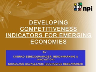DEVELOPING
COMPETITIVENESS
INDICATORS FOR EMERGING
ECONOMIES
BY:
CONRAD SEBEGO(MANAGER: BENCHMARKING &
INNOVATION)
NICKOLAOS GAVALETAKIS (ECONOMICS RESEARCHER)
 