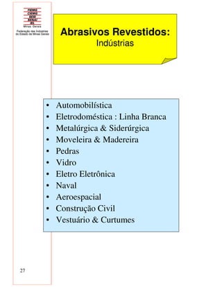 27
• Automobilística
• Eletrodoméstica : Linha Branca
• Metalúrgica & Siderúrgica
• Moveleira & Madereira
• Pedras
• Vidro
• Eletro Eletrônica
• Naval
• Aeroespacial
• Construção Civil
• Vestuário & Curtumes
Abrasivos Revestidos:
Indústrias
 