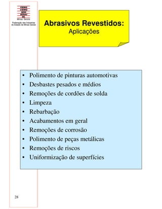 28
• Polimento de pinturas automotivas
• Desbastes pesados e médios
• Remoções de cordões de solda
• Limpeza
• Rebarbação
• Acabamentos em geral
• Remoções de corrosão
• Polimento de peças metálicas
• Remoções de riscos
• Uniformização de superfícies
Abrasivos Revestidos:
Aplicações
 