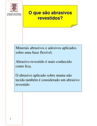 3
O que são abrasivosO que são abrasivos
revestidos?revestidos?
Minerais abrasivos e adesivos aplicados
sobre uma base flexível.
Abrasivo revestido é mais conhecido
como lixa.
O abrasivo aplicado sobre manta não
tecida também é considerado um abrasivo
revestido
 