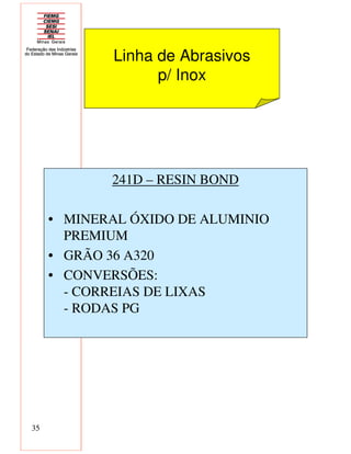 35
241D – RESIN BOND
• MINERAL ÓXIDO DE ALUMINIO
PREMIUM
• GRÃO 36 A320
• CONVERSÕES:
- CORREIAS DE LIXAS
- RODAS PG
Linha de Abrasivos
p/ Inox
 