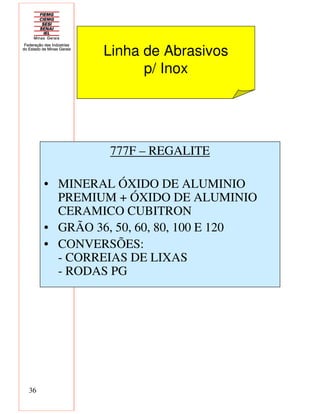 36
777F – REGALITE
• MINERAL ÓXIDO DE ALUMINIO
PREMIUM + ÓXIDO DE ALUMINIO
CERAMICO CUBITRON
• GRÃO 36, 50, 60, 80, 100 E 120
• CONVERSÕES:
- CORREIAS DE LIXAS
- RODAS PG
Linha de Abrasivos
p/ Inox
 