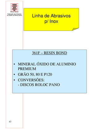 43
361F – RESIN BOND
• MINERAL ÓXIDO DE ALUMINIO
PREMIUM
• GRÃO 50, 80 E P120
• CONVERSÕES:
- DISCOS ROLOC PANO
Linha de Abrasivos
p/ Inox
 