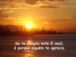 Se te chegou este E-mail,  é porque alguém te aprecia . 