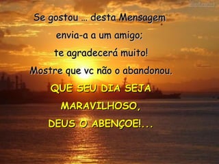 Se gostou … desta Mensagem  envia-a a um amigo;  te agradecerá muito! Mostre que vc não o abandonou. QUE SEU DIA SEJA MARAVILHOSO, DEUS O ABENÇOE!... 