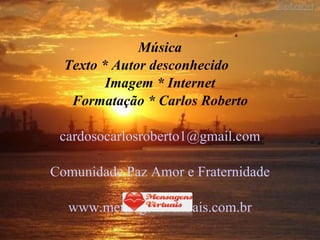 Música Texto * Autor desconhecido Imagem * Internet Formatação * Carlos Roberto [email_address] Comunidade Paz Amor e Fraternidade www.mensagensvirtuais.com.br 