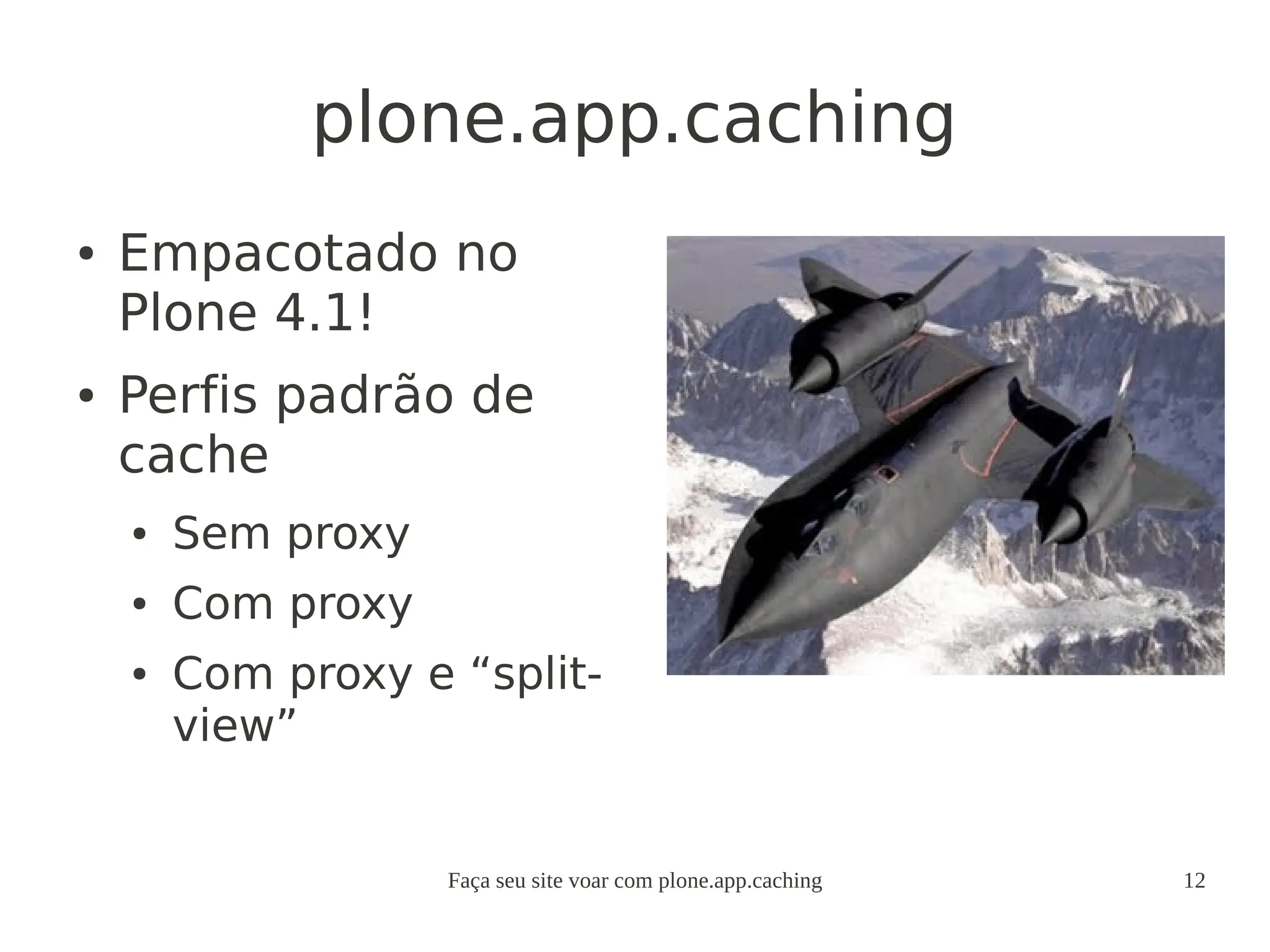 Faça seu site voar com plone.app.caching 12
plone.app.caching
● Empacotado no
Plone 4.1!
● Perfis padrão de
cache
● Sem proxy
● Com proxy
● Com proxy e “split-
view”
 