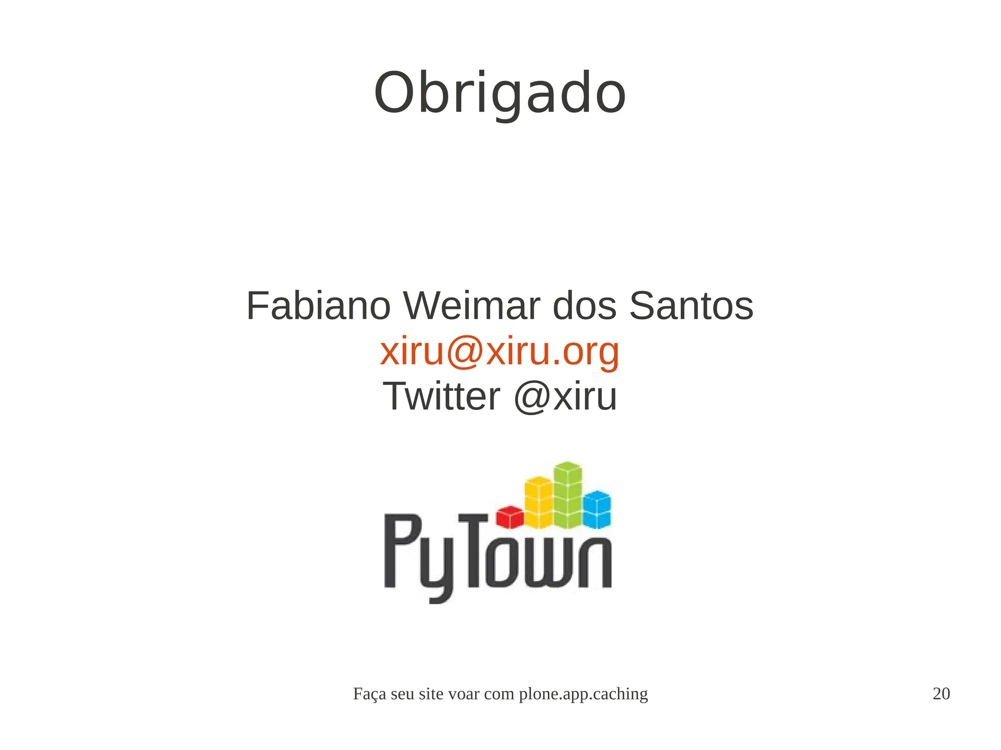 Faça seu site voar com plone.app.caching 20
Fabiano Weimar dos Santos
xiru@xiru.org
Twitter @xiru
Obrigado
 