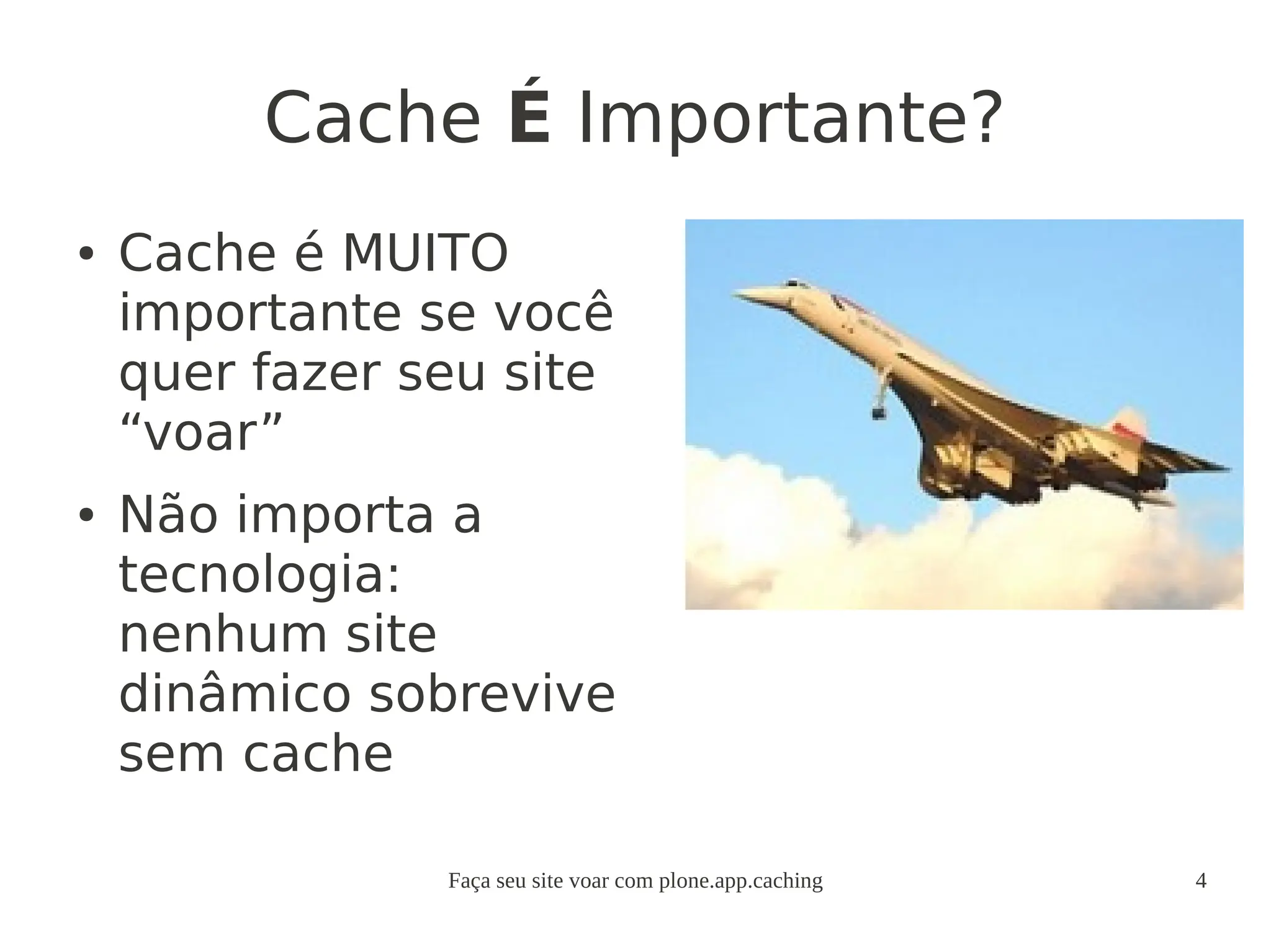 Faça seu site voar com plone.app.caching 4
Cache É Importante?
● Cache é MUITO
importante se você
quer fazer seu site
“voar”
● Não importa a
tecnologia:
nenhum site
dinâmico sobrevive
sem cache
 