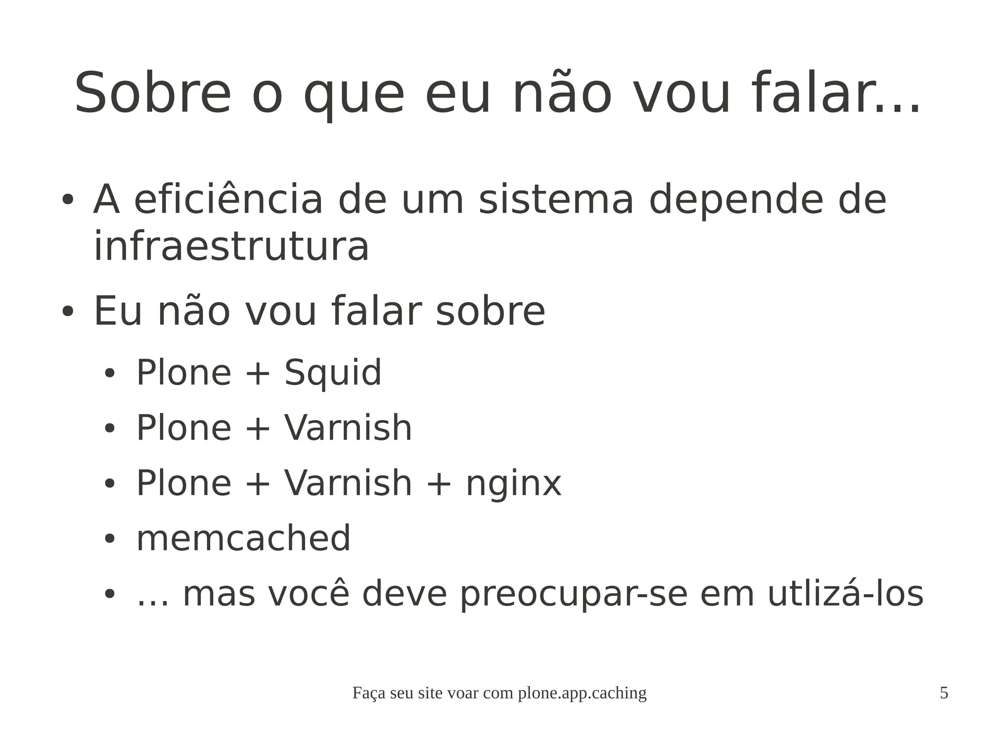 Faça seu site voar com plone.app.caching 5
Sobre o que eu não vou falar...
● A eficiência de um sistema depende de
infraestrutura
● Eu não vou falar sobre
● Plone + Squid
● Plone + Varnish
● Plone + Varnish + nginx
● memcached
● … mas você deve preocupar-se em utlizá-los
 