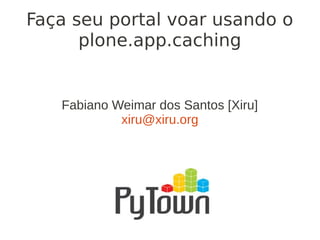 Fabiano Weimar dos Santos [Xiru]
xiru@xiru.org
Faça seu portal voar usando o
plone.app.caching
 
