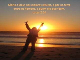 Glória a Deus nas maiores alturas, e paz na terra entre os homens, a quem ele quer bem. Lucas 2:14 