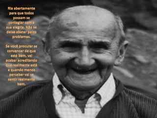 Ria abertamente para que todos possam se contagiar com a sua alegria. Não se deixe abater pelos problemas. Se você procurar se convencer de que está bem, vai acabar acreditando que realmente está e quando menos perceber vai se sentir realmente bem.