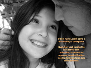 O bom humor, assim como o mau humor, e' contagiante. Qual deles você escolhe? Se você estiver bem-humorado, as pessoas ao seu redor também ficarão e isso lhe dará mais força. Leia coisas positivas. 