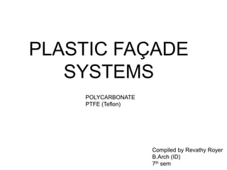 PLASTIC FAÇADE 
SYSTEMS 
Compiled by Revathy Royer 
B.Arch (ID) 
7th sem 
POLYCARBONATE 
PTFE (Teflon) 
 