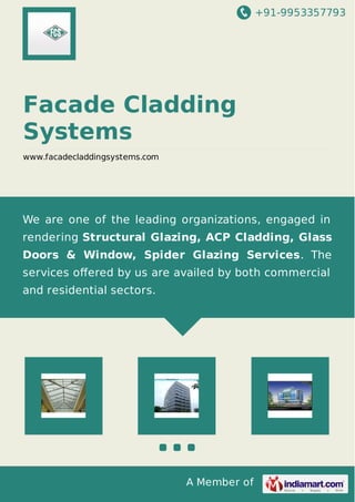 +91-9953357793
A Member of
Facade Cladding
Systems
www.facadecladdingsystems.com
We are one of the leading organizations, engaged in
rendering Structural Glazing, ACP Cladding, Glass
Doors & Window, Spider Glazing Services. The
services oﬀered by us are availed by both commercial
and residential sectors.
 