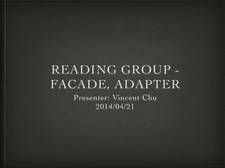 READING GROUP - 	

FACADE, ADAPTER
Presenter: Vincent Chu	

2014/04/21
 
