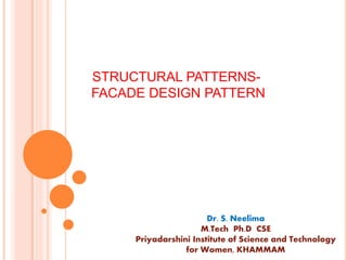 STRUCTURAL PATTERNS-
FACADE DESIGN PATTERN
Dr. S. Neelima
M.Tech Ph.D CSE
Priyadarshini Institute of Science and Technology
for Women, KHAMMAM
 