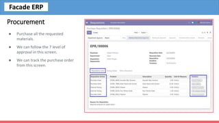 Procurement
● Purchase all the requested
materials.
● We can follow the 7 level of
approval in this screen.
● We can track the purchase order
from this screen.
Facade ERP
 