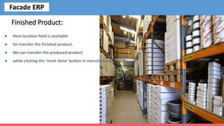 Finished Product:
● Here location field is available
● for transfer the finished product.
● We can transfer the produced product
● while clicking the ‘mark done’ button in manufacturing.
Facade ERP
 