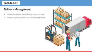 Delivery Management :
● The Final product is shipped to the project location
● The delivery management is scheduled and tracked.
Facade ERP
 
