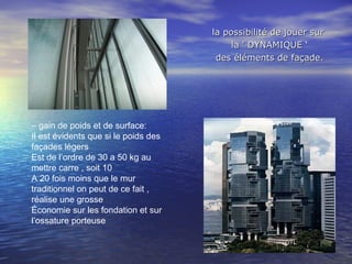 – gain de poids et de surface:
Il est évidents que si le poids des
façades légers
Est de l’ordre de 30 a 50 kg au
mettre carre , soit 10
A 20 fois moins que le mur
traditionnel on peut de ce fait ,
réalise une grosse
Économie sur les fondation et sur
l’ossature porteuse
la possibilité de jouer surla possibilité de jouer sur
la ' DYNAMIQUE ‘la ' DYNAMIQUE ‘
des éléments de façade.des éléments de façade.
 