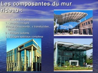 Les composantes du murLes composantes du mur
rideau :rideau :
A - Les vitrages :A - Les vitrages :
1 - Simples vitrages :1 - Simples vitrages :
Vitrage transparents , v translucides ,Vitrage transparents , v translucides ,
teintesteintes
2 - Vitrages isolants2 - Vitrages isolants
3 - Vitrages spéciaux complexe3 - Vitrages spéciaux complexe
 