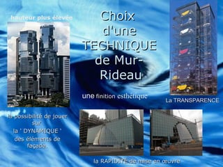 ChoixChoix
d'uned'une
TECHNIQUETECHNIQUE
de Mur-de Mur-
RideauRideau
la RAPIDITÉ de mise en œuvrela RAPIDITÉ de mise en œuvre
la possibilité de jouerla possibilité de jouer
sursur
la ' DYNAMIQUE ‘la ' DYNAMIQUE ‘
des éléments dedes éléments de
façade.façade.
La TRANSPARENCELa TRANSPARENCE
hauteur plus élevée.
une finition esthétique
 