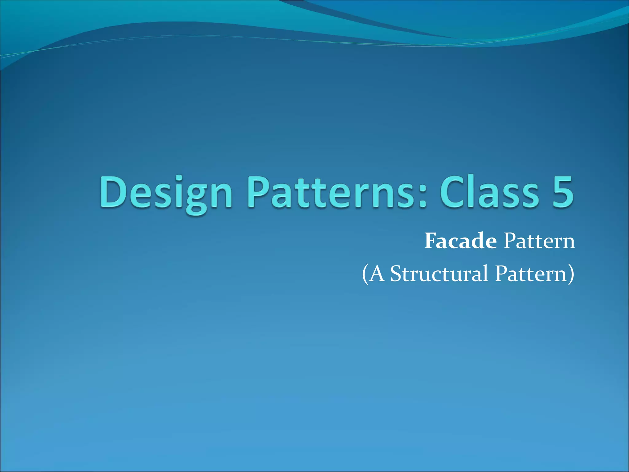 Facade Pattern
(A Structural Pattern)
 