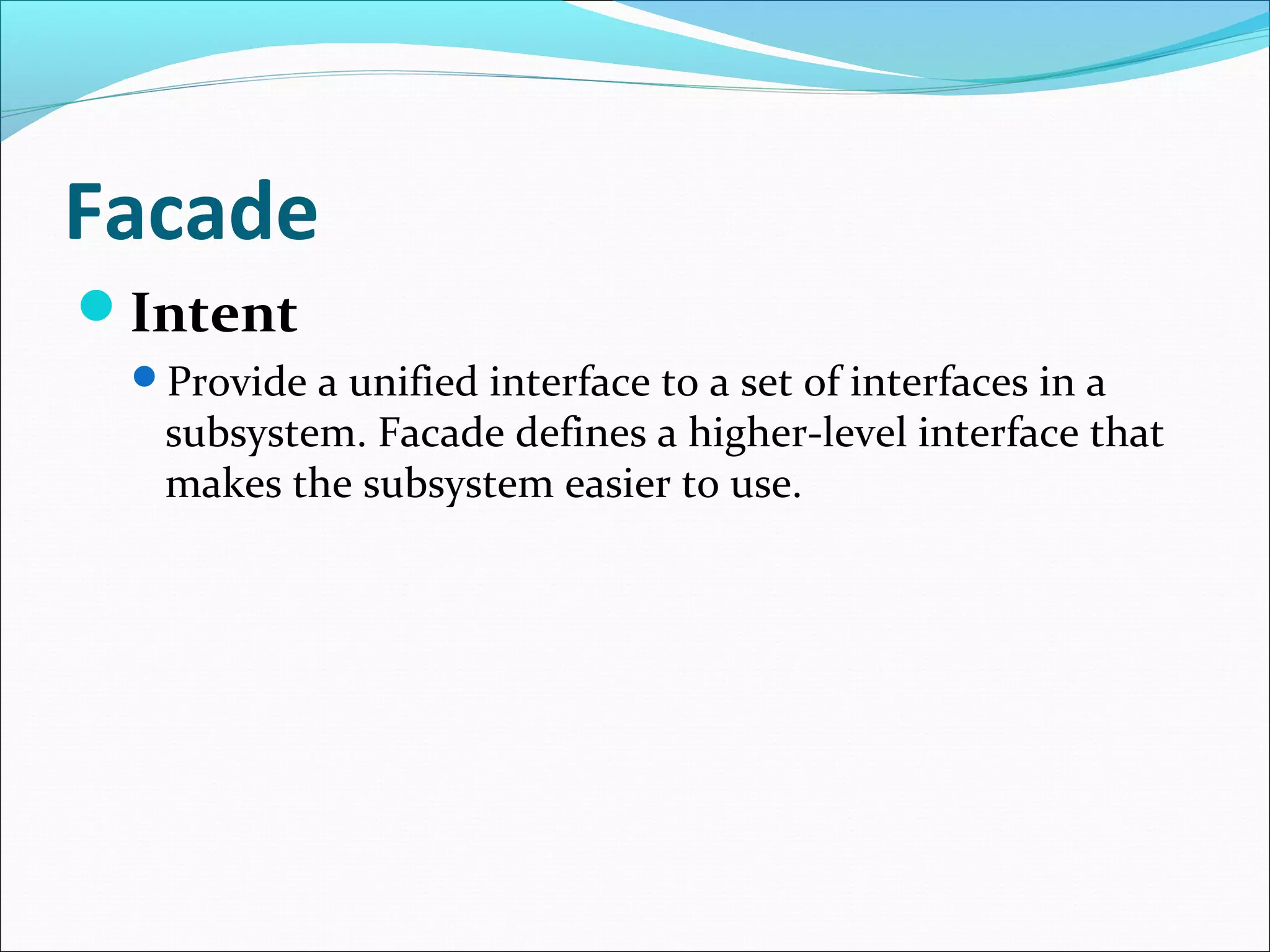 Facade
Intent
 Provide a unified interface to a set of interfaces in a
  subsystem. Facade defines a higher-level interface that
  makes the subsystem easier to use.
 