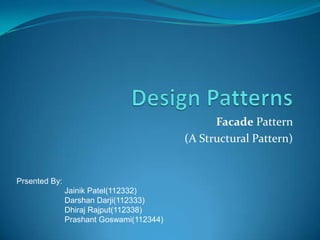 Facade Pattern
(A Structural Pattern)

Prsented By:
Jainik Patel(112332)
Darshan Darji(112333)
Dhiraj Rajput(112338)
Prashant Goswami(112344)

 