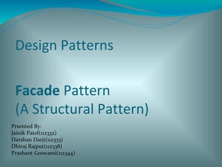 Design Patterns
Facade Pattern
(A Structural Pattern)
Prsented By:
Jainik Patel(112332)
Darshan Darji(112333)
Dhiraj Rajput(112338)
Prashant Goswami(112344)
 
