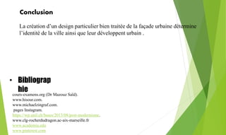 Conclusion
La création d’un design particulier bien traitée de la façade urbaine détermine
l’identité de la ville ainsi que leur développent urbain .
cours-examens.org (Dr Mazouz Saïd).
www.hisour.com.
www.michaelzingraf.com.
pages Instagram.
https://wp.unil.ch/bases/2013/08/post-modernisme.
www.clg-rocherdudragon.ac-aix-marseille.fr
www.academia.edu
www.pinterest.com
• Bibliograp
hie
 