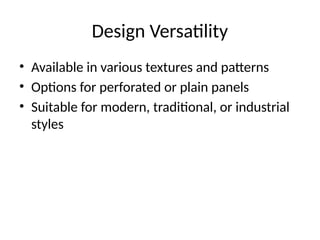 Design Versatility
• Available in various textures and patterns
• Options for perforated or plain panels
• Suitable for modern, traditional, or industrial
styles
 