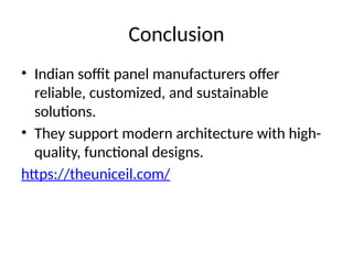 Conclusion
• Indian soffit panel manufacturers offer
reliable, customized, and sustainable
solutions.
• They support modern architecture with high-
quality, functional designs.
https://theuniceil.com/
 