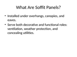 What Are Soffit Panels?
• Installed under overhangs, canopies, and
eaves.
• Serve both decorative and functional roles:
ventilation, weather protection, and
concealing utilities.
 