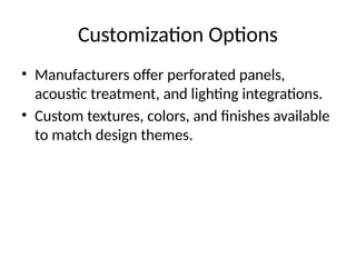 Customization Options
• Manufacturers offer perforated panels,
acoustic treatment, and lighting integrations.
• Custom textures, colors, and finishes available
to match design themes.
 