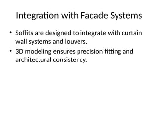 Integration with Facade Systems
• Soffits are designed to integrate with curtain
wall systems and louvers.
• 3D modeling ensures precision fitting and
architectural consistency.
 