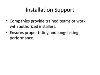Installation Support
• Companies provide trained teams or work
with authorized installers.
• Ensures proper fitting and long-lasting
performance.
 
