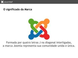 O significado da Marca 
Formada por quatro letras J na diagonal interligadas, 
a marca Joomla representa sua comunidade unida e única. 
 
