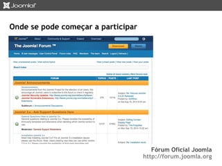 Onde se pode começar a participar 
Fórum Oficial Joomla 
http://forum.joomla.org 
 