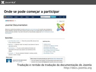 Onde se pode começar a participar 
Tradução e revisão da tradução da documentação do Joomla 
http://docs.joomla.org 
 