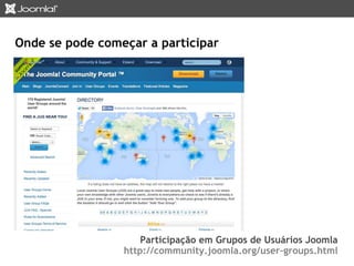 Onde se pode começar a participar 
Participação em Grupos de Usuários Joomla 
http://community.joomla.org/user-groups.html 
 